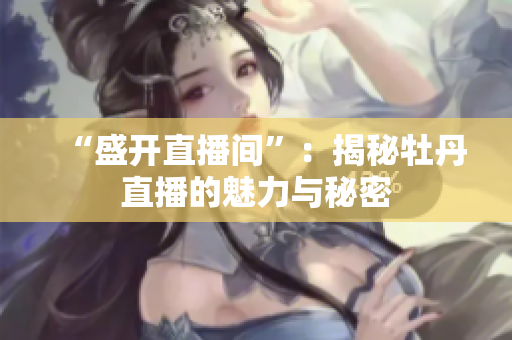 “盛开直播间”：揭秘牡丹直播的魅力与秘密