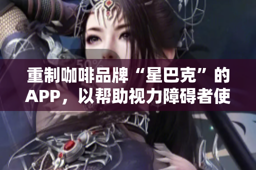重制咖啡品牌“星巴克”的APP，以帮助视力障碍者使用