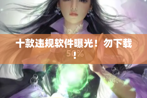 十款违规软件曝光！勿下载！
