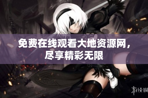免费在线观看大地资源网，尽享精彩无限