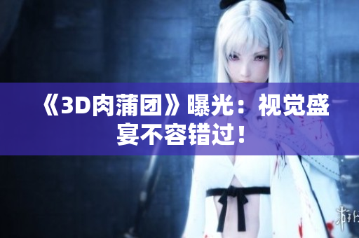 《3D肉蒲团》曝光：视觉盛宴不容错过！