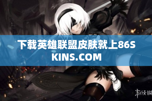 下载英雄联盟皮肤就上86SKINS.COM