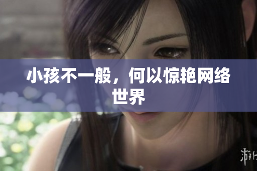 小孩不一般，何以惊艳网络世界