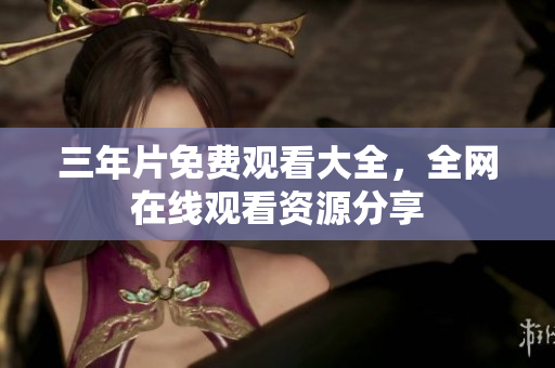 三年片免费观看大全，全网在线观看资源分享