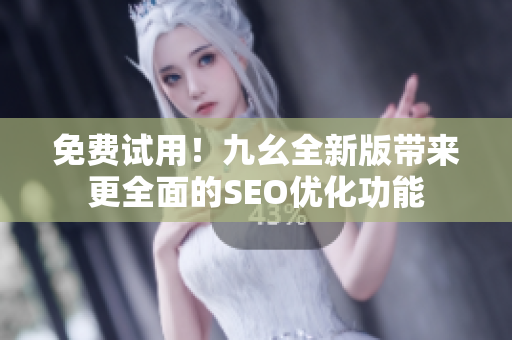 免费试用！九幺全新版带来更全面的SEO优化功能