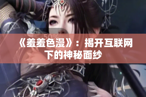 《羞羞色漫》：揭开互联网下的神秘面纱