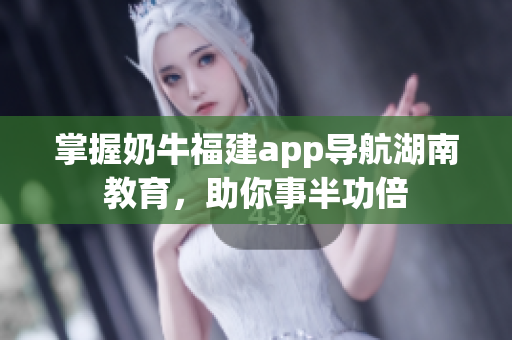 掌握奶牛福建app导航湖南教育，助你事半功倍