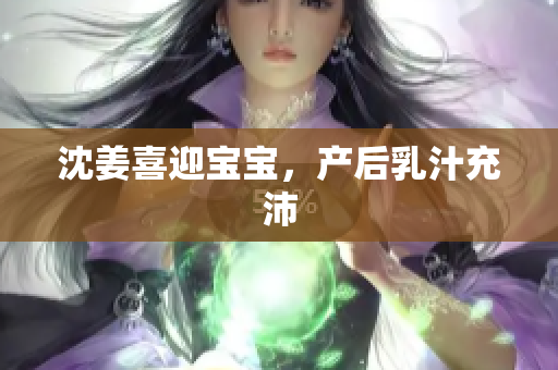 沈姜喜迎宝宝，产后乳汁充沛