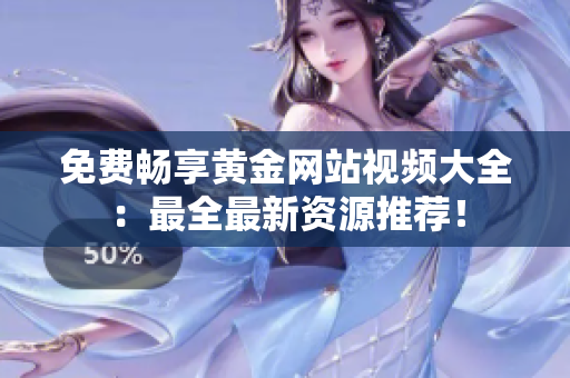免费畅享黄金网站视频大全：最全最新资源推荐！