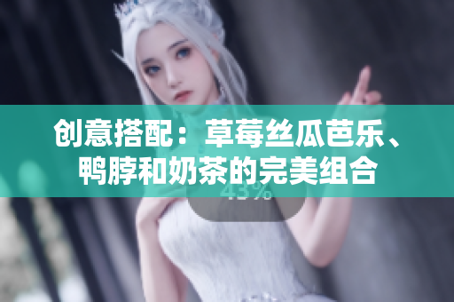 创意搭配：草莓丝瓜芭乐、鸭脖和奶茶的完美组合