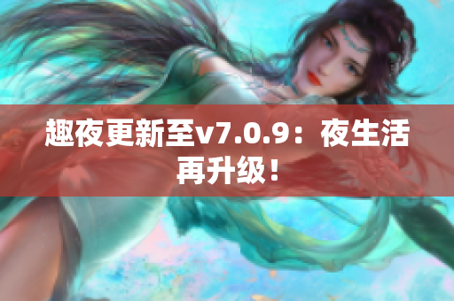 趣夜更新至v7.0.9：夜生活再升级！