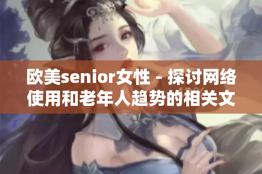欧美senior女性 - 探讨网络使用和老年人趋势的相关文章