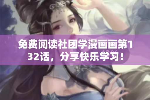 免费阅读社团学漫画画第132话，分享快乐学习！