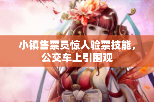 小镇售票员惊人验票技能，公交车上引围观