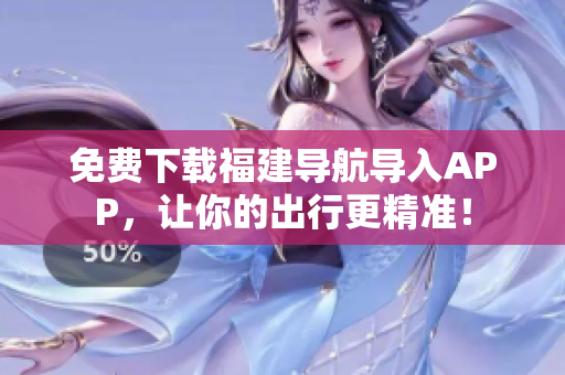 免费下载福建导航导入APP，让你的出行更精准！