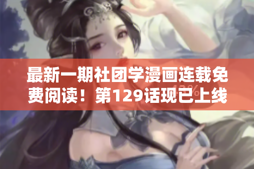 最新一期社团学漫画连载免费阅读！第129话现已上线！