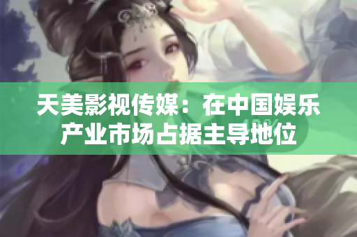 天美影视传媒：在中国娱乐产业市场占据主导地位