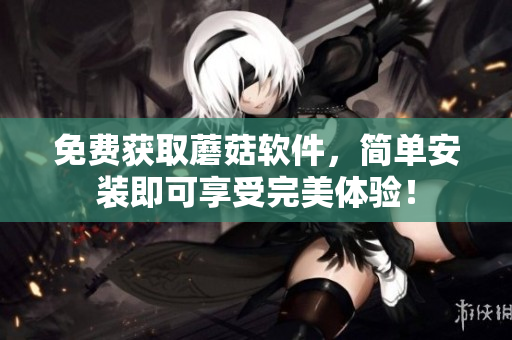 免费获取蘑菇软件，简单安装即可享受完美体验！