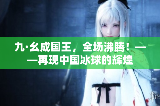 九·幺成国王，全场沸腾！——再现中国冰球的辉煌