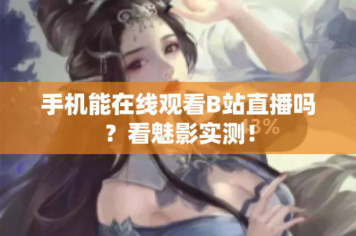 手机能在线观看B站直播吗？看魅影实测！
