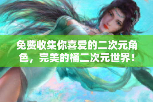 免费收集你喜爱的二次元角色，完美的桶二次元世界！