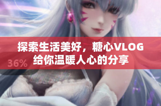 探索生活美好，糖心VLOG给你温暖人心的分享