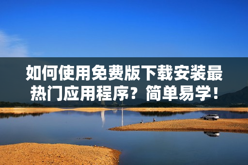 如何使用免费版下载安装最热门应用程序？简单易学！