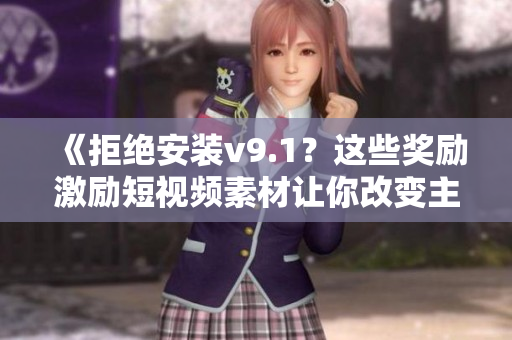 《拒绝安装v9.1？这些奖励激励短视频素材让你改变主意！》