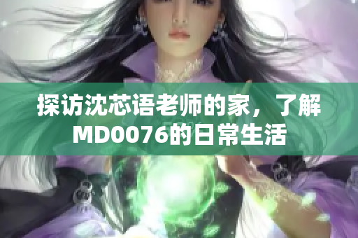 探访沈芯语老师的家，了解MD0076的日常生活