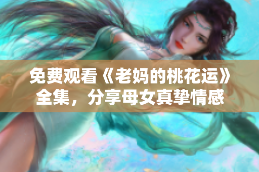 免费观看《老妈的桃花运》全集，分享母女真挚情感
