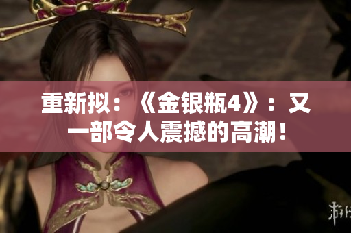 重新拟：《金银瓶4》：又一部令人震撼的高潮！