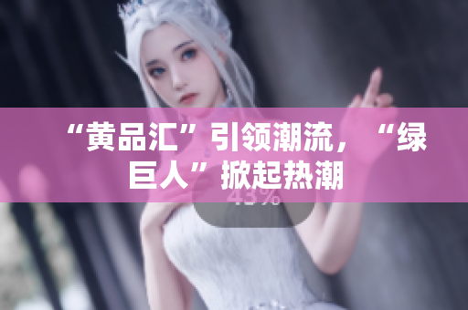“黄品汇”引领潮流，“绿巨人”掀起热潮
