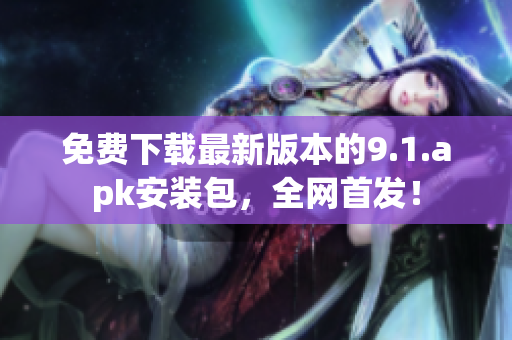 免费下载最新版本的9.1.apk安装包，全网首发！