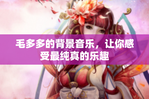 毛多多的背景音乐，让你感受最纯真的乐趣