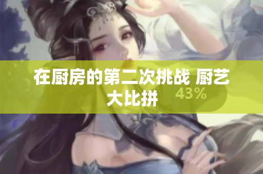 在厨房的第二次挑战 厨艺大比拼