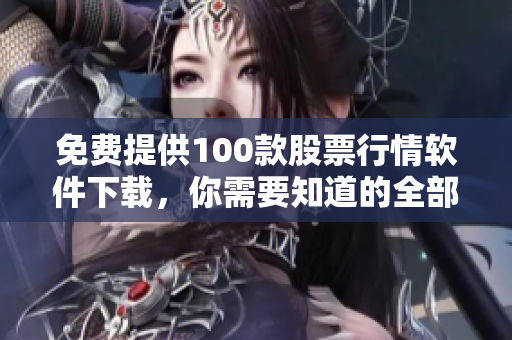 免费提供100款股票行情软件下载，你需要知道的全部内容