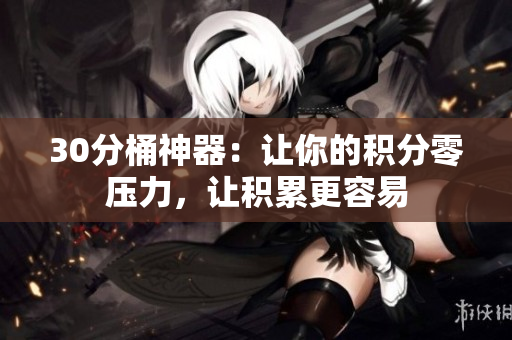 30分桶神器：让你的积分零压力，让积累更容易