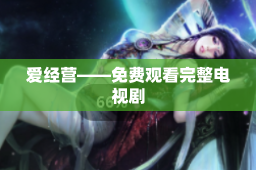 爱经营——免费观看完整电视剧