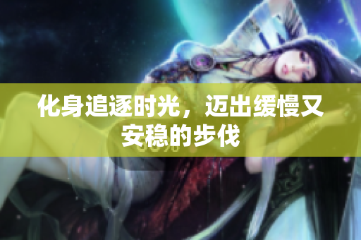 化身追逐时光，迈出缓慢又安稳的步伐