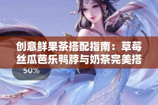 创意鲜果茶搭配指南：草莓丝瓜芭乐鸭脖与奶茶完美搭配！