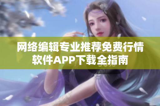 网络编辑专业推荐免费行情软件APP下载全指南