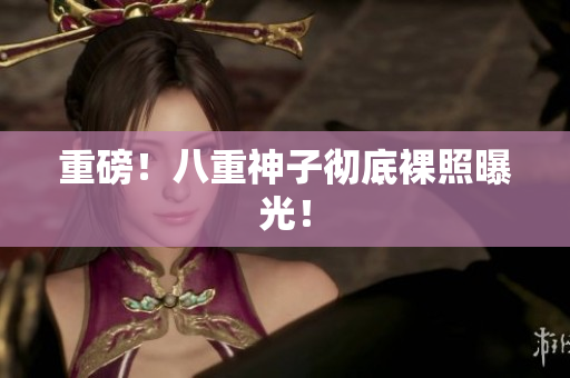 重磅！八重神子彻底裸照曝光！
