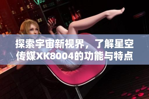 探索宇宙新视界，了解星空传媒XK8004的功能与特点