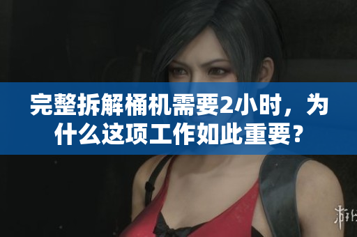 完整拆解桶机需要2小时，为什么这项工作如此重要？