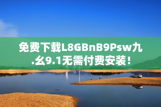 免费下载L8GBnB9Psw九.幺9.1无需付费安装！
