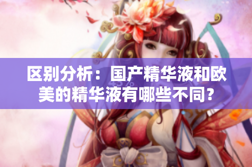区别分析：国产精华液和欧美的精华液有哪些不同？