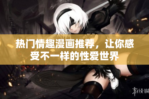热门情趣漫画推荐，让你感受不一样的性爱世界