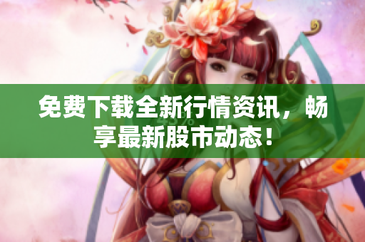 免费下载全新行情资讯，畅享最新股市动态！