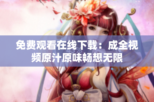 免费观看在线下载：成全视频原汁原味畅想无限