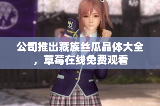 公司推出藏族丝瓜晶体大全，草莓在线免费观看